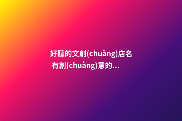 好聽的文創(chuàng)店名 有創(chuàng)意的文創(chuàng)店名-第1張-店鋪起名-玄機(jī)派